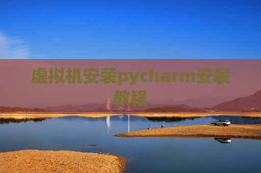 虚拟机安装pycharm安装教程 虚拟机安装pycharm安装教程